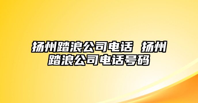 揚(yáng)州踏浪公司電話 揚(yáng)州踏浪公司電話號(hào)碼