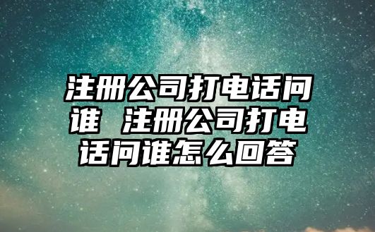 注冊公司打電話問誰 注冊公司打電話問誰怎么回答