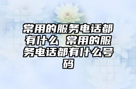 常用的服務電話都有什么 常用的服務電話都有什么號碼