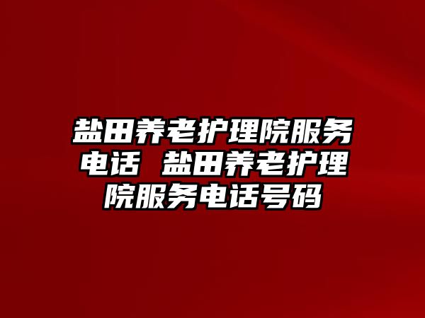 鹽田養(yǎng)老護(hù)理院服務(wù)電話 鹽田養(yǎng)老護(hù)理院服務(wù)電話號(hào)碼
