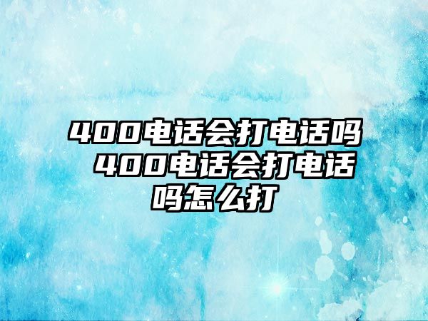 400電話會打電話嗎 400電話會打電話嗎怎么打