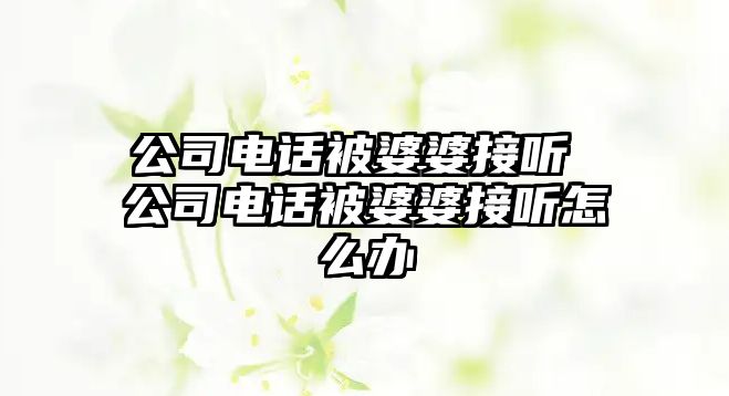 公司電話被婆婆接聽 公司電話被婆婆接聽怎么辦