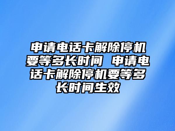 申請電話卡解除停機要等多長時間 申請電話卡解除停機要等多長時間生效