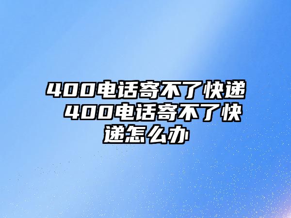 400電話寄不了快遞 400電話寄不了快遞怎么辦