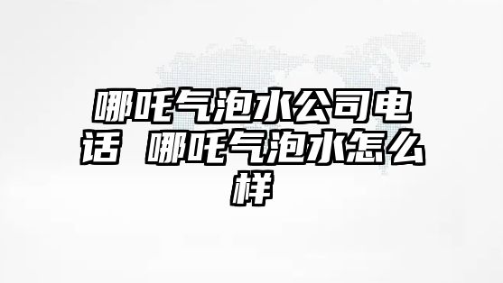 哪吒氣泡水公司電話 哪吒氣泡水怎么樣
