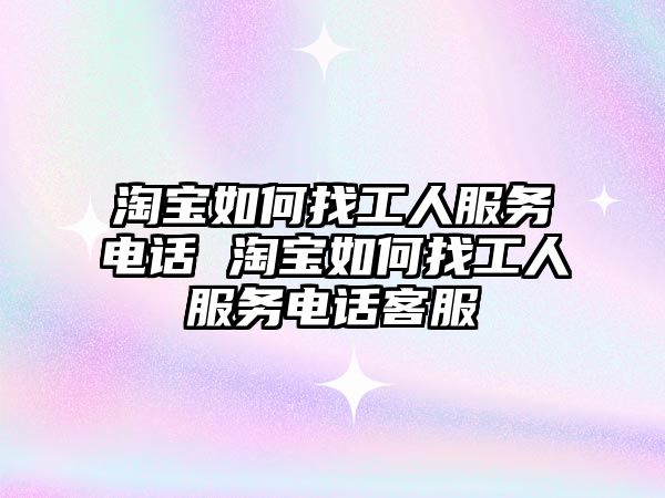 淘寶如何找工人服務(wù)電話 淘寶如何找工人服務(wù)電話客服