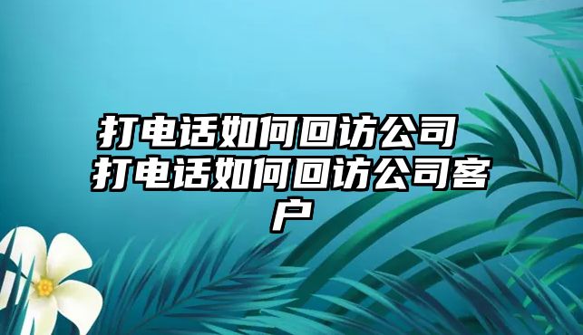 打電話如何回訪公司 打電話如何回訪公司客戶