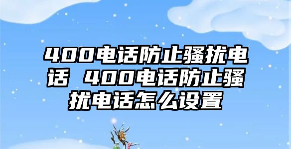 400電話防止騷擾電話 400電話防止騷擾電話怎么設(shè)置