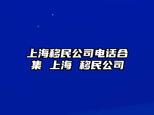 上海移民公司電話合集 上海 移民公司