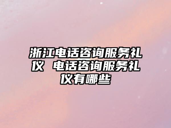 浙江電話咨詢服務禮儀 電話咨詢服務禮儀有哪些