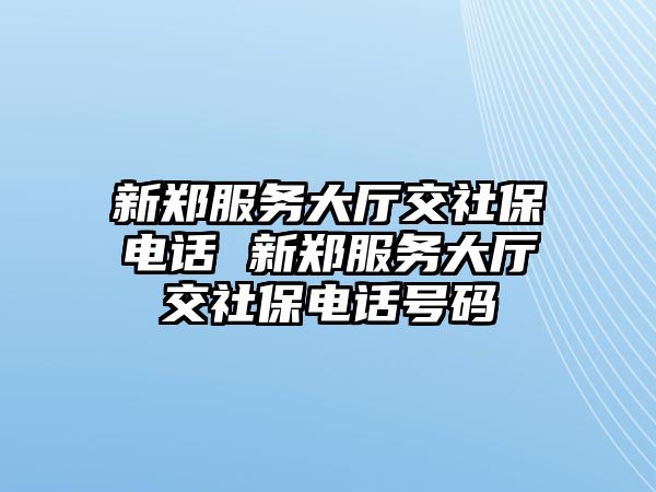 新鄭服務大廳交社保電話 新鄭服務大廳交社保電話號碼