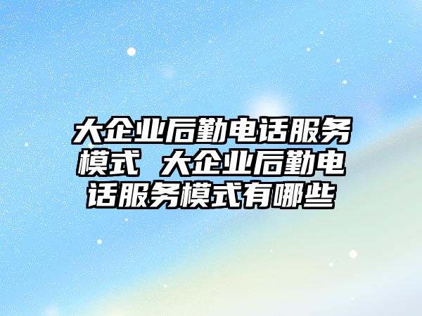 大企業后勤電話服務模式 大企業后勤電話服務模式有哪些