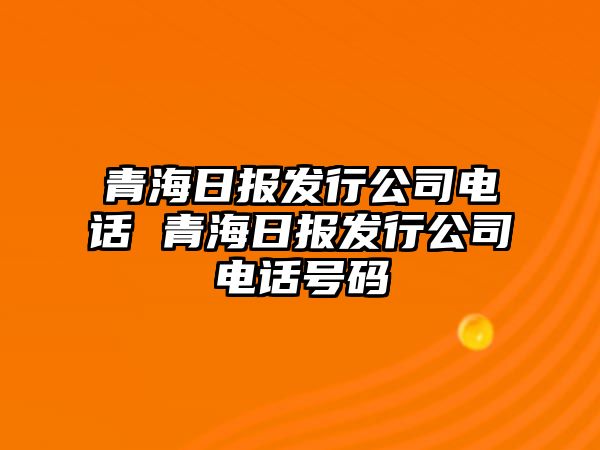 青海日報發行公司電話 青海日報發行公司電話號碼