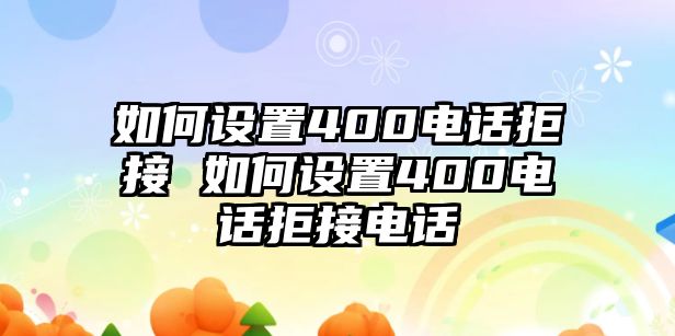 如何設(shè)置400電話拒接 如何設(shè)置400電話拒接電話