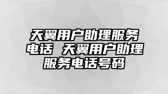 天翼用戶助理服務電話 天翼用戶助理服務電話號碼