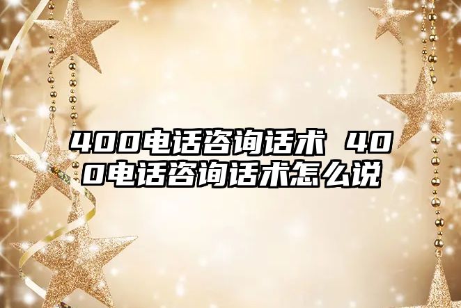400電話咨詢話術(shù) 400電話咨詢話術(shù)怎么說