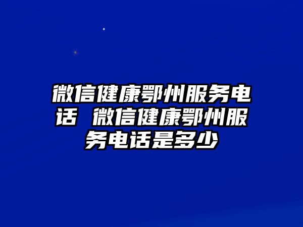 微信健康鄂州服務電話 微信健康鄂州服務電話是多少