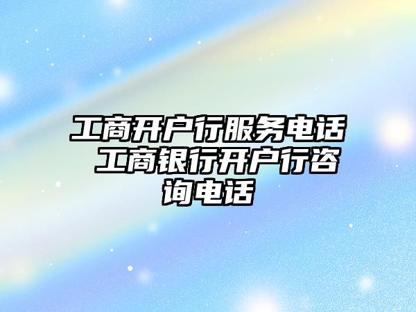 工商開戶行服務(wù)電話 工商銀行開戶行咨詢電話