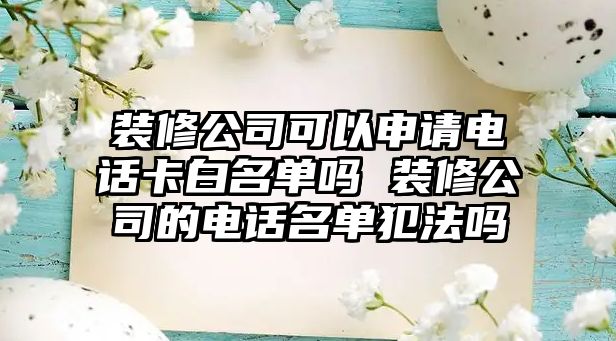 裝修公司可以申請(qǐng)電話卡白名單嗎 裝修公司的電話名單犯法嗎