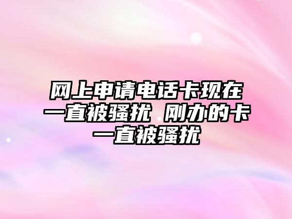 網上申請電話卡現在一直被騷擾 剛辦的卡一直被騷擾