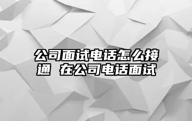 公司面試電話怎么接通 在公司電話面試