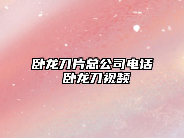 臥龍刀片總公司電話 臥龍刀視頻