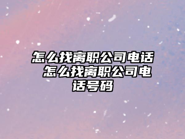 怎么找離職公司電話 怎么找離職公司電話號碼
