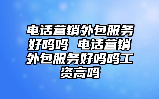 電話營銷外包服務好嗎嗎 電話營銷外包服務好嗎嗎工資高嗎