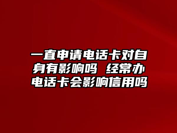 一直申請電話卡對自身有影響嗎 經常辦電話卡會影響信用嗎