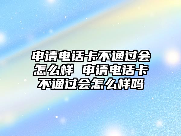 申請電話卡不通過會怎么樣 申請電話卡不通過會怎么樣嗎
