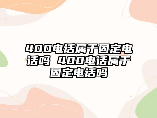 400電話屬于固定電話嗎 400電話屬于固定電話嗎
