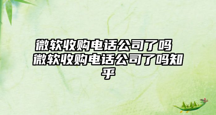 微軟收購電話公司了嗎 微軟收購電話公司了嗎知乎