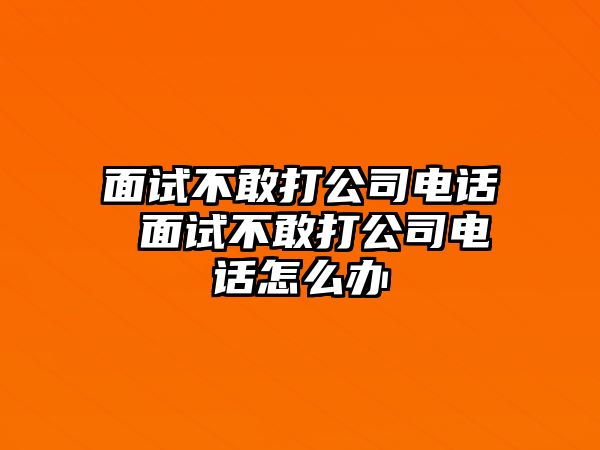 面試不敢打公司電話 面試不敢打公司電話怎么辦