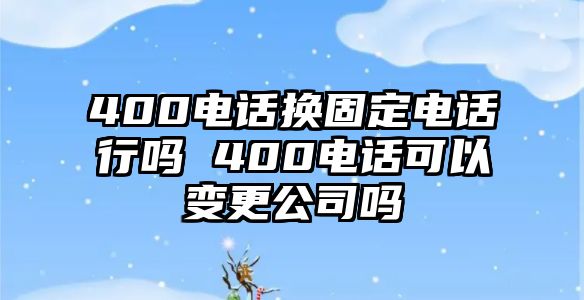 400電話換固定電話行嗎 400電話可以變更公司嗎