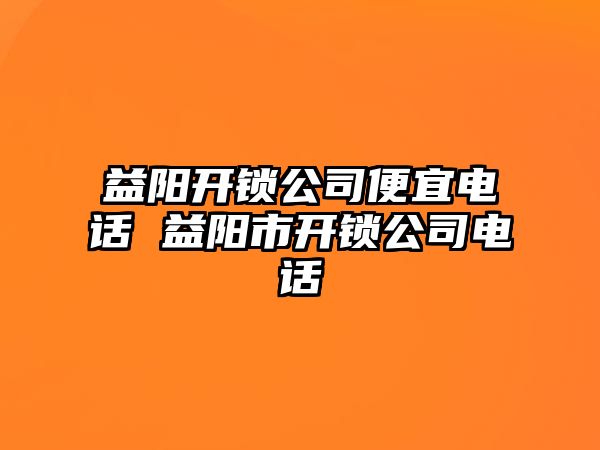 益陽開鎖公司便宜電話 益陽市開鎖公司電話
