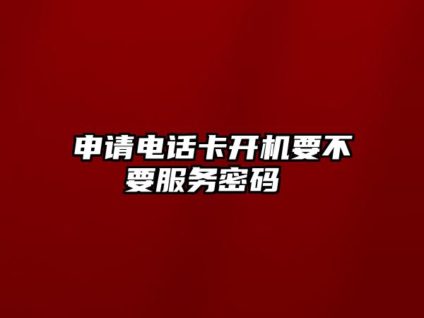 申請(qǐng)電話卡開機(jī)要不要服務(wù)密碼 