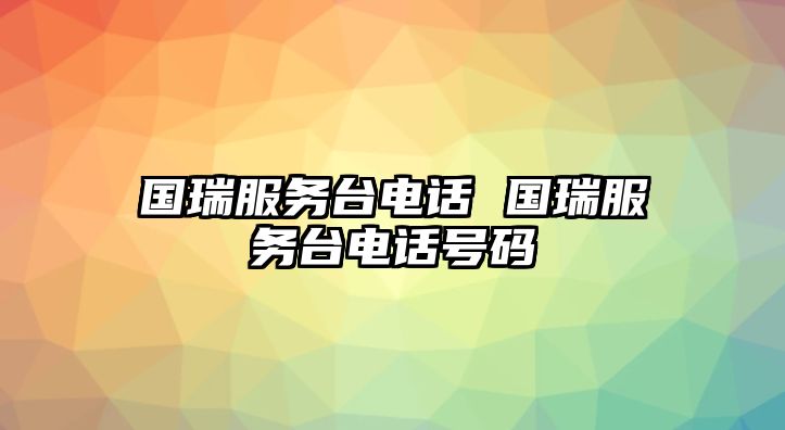 國瑞服務(wù)臺電話 國瑞服務(wù)臺電話號碼