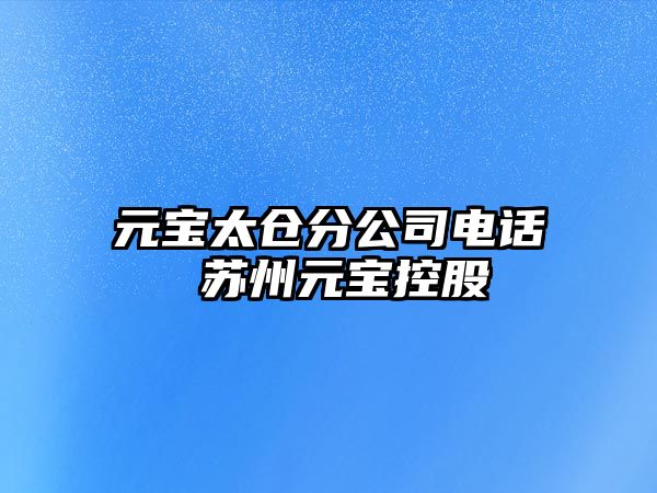 元寶太倉分公司電話 蘇州元寶控股
