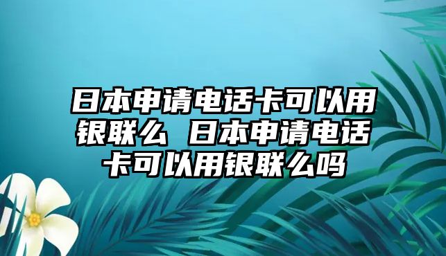 日本申請(qǐng)電話卡可以用銀聯(lián)么 日本申請(qǐng)電話卡可以用銀聯(lián)么嗎