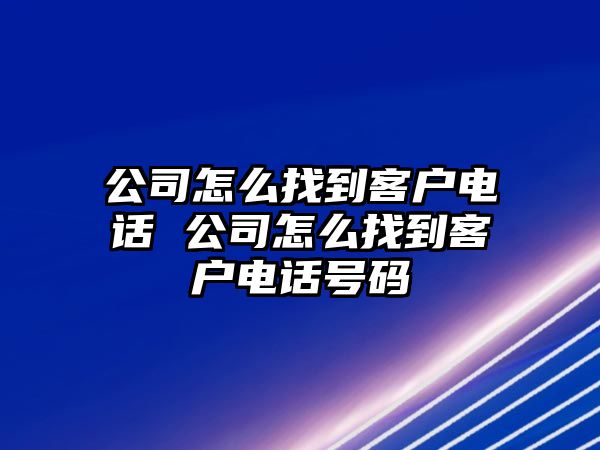 公司怎么找到客戶電話 公司怎么找到客戶電話號碼