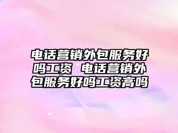 電話營銷外包服務(wù)好嗎工資 電話營銷外包服務(wù)好嗎工資高嗎