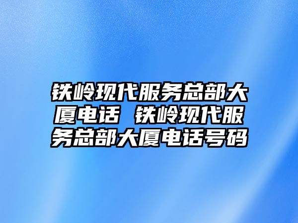 鐵嶺現(xiàn)代服務(wù)總部大廈電話 鐵嶺現(xiàn)代服務(wù)總部大廈電話號碼