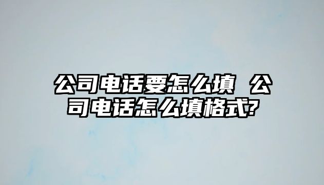 公司電話要怎么填 公司電話怎么填格式?