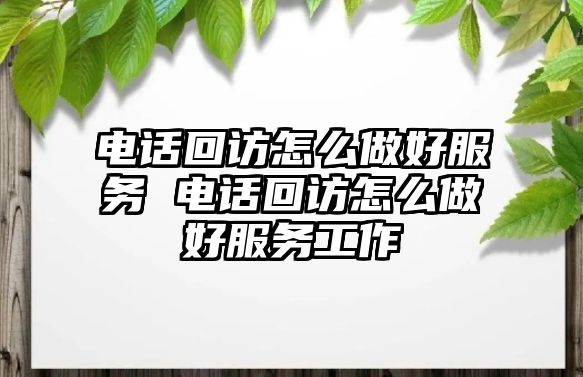 電話回訪怎么做好服務(wù) 電話回訪怎么做好服務(wù)工作