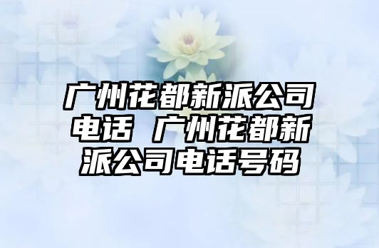 廣州花都新派公司電話(huà) 廣州花都新派公司電話(huà)號(hào)碼