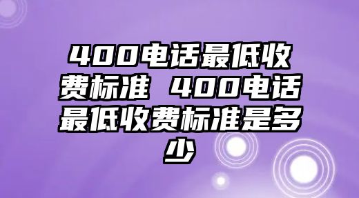 400電話最低收費(fèi)標(biāo)準(zhǔn) 400電話最低收費(fèi)標(biāo)準(zhǔn)是多少