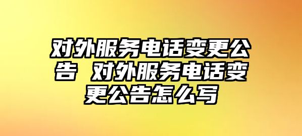 對外服務電話變更公告 對外服務電話變更公告怎么寫