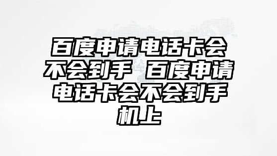 百度申請電話卡會不會到手 百度申請電話卡會不會到手機上