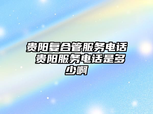 貴陽復合管服務電話 貴陽服務電話是多少啊