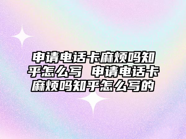 申請電話卡麻煩嗎知乎怎么寫 申請電話卡麻煩嗎知乎怎么寫的